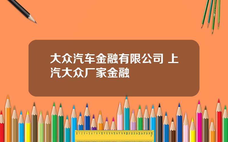 大众汽车金融有限公司 上汽大众厂家金融
